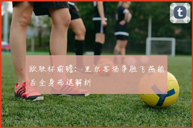 欧联杯前瞻：里尔客场争胜飞燕能否全身而退解析