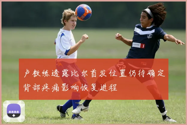 卢教练透露比尔首发位置仍待确定背部疼痛影响恢复进程