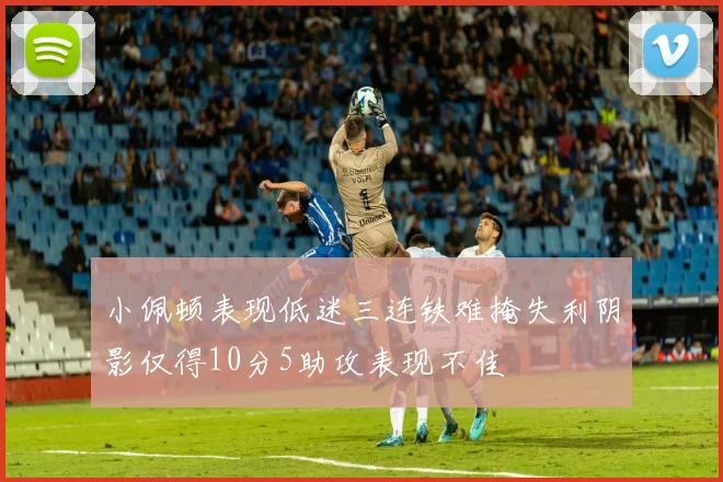 小佩顿表现低迷三连铁难掩失利阴影仅得10分5助攻表现不佳