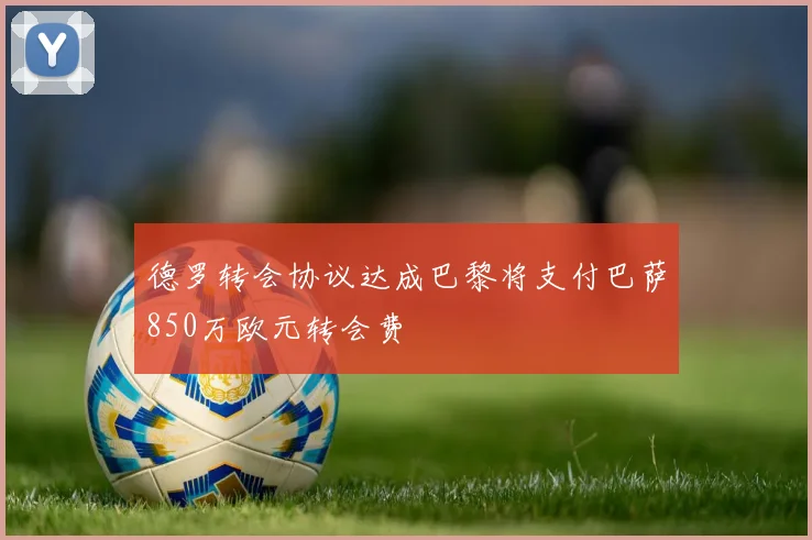 德罗转会协议达成巴黎将支付巴萨850万欧元转会费