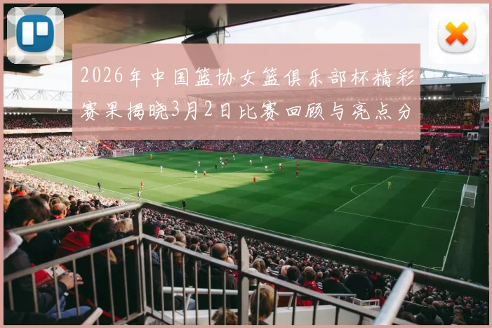 2026年中国篮协女篮俱乐部杯精彩赛果揭晓3月2日比赛回顾与亮点分析