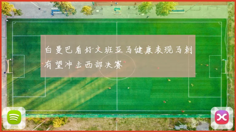 白曼巴看好文班亚马健康表现马刺有望冲击西部决赛