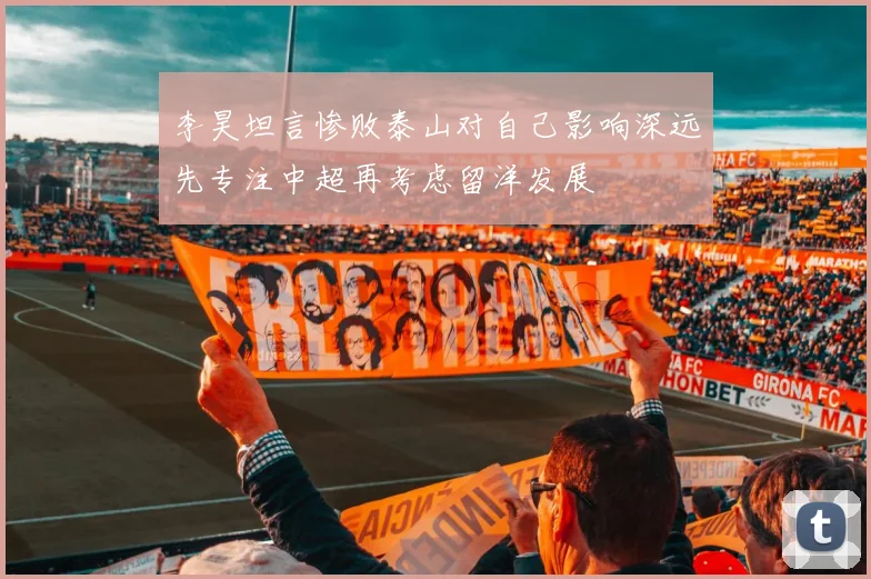 李昊坦言惨败泰山对自己影响深远先专注中超再考虑留洋发展