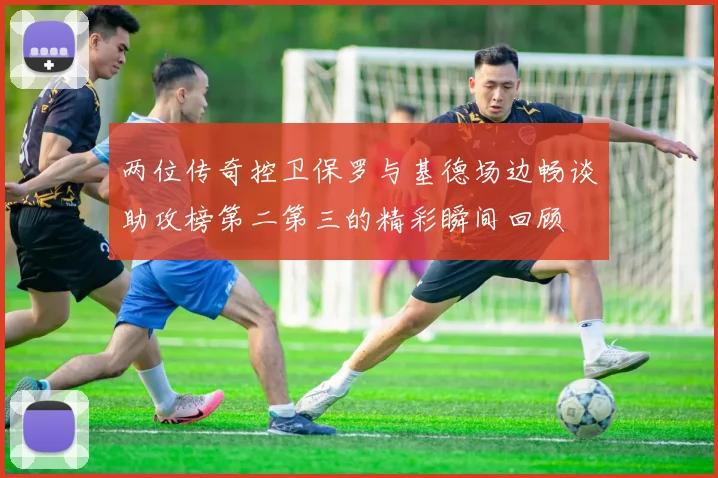 两位传奇控卫保罗与基德场边畅谈助攻榜第二第三的精彩瞬间回顾
