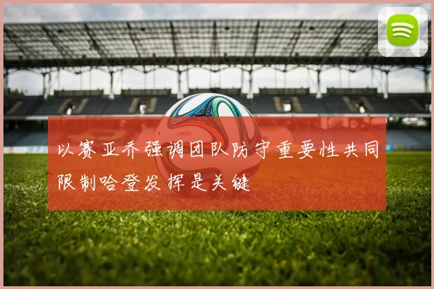 以赛亚乔强调团队防守重要性共同限制哈登发挥是关键