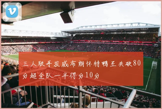 三人联手发威布朗怀特鸭王共砍80分超全队一半得分10分