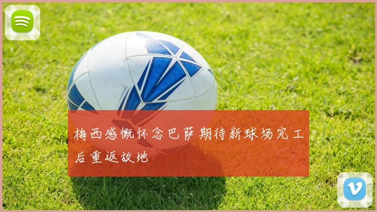 梅西感慨怀念巴萨期待新球场完工后重返故地