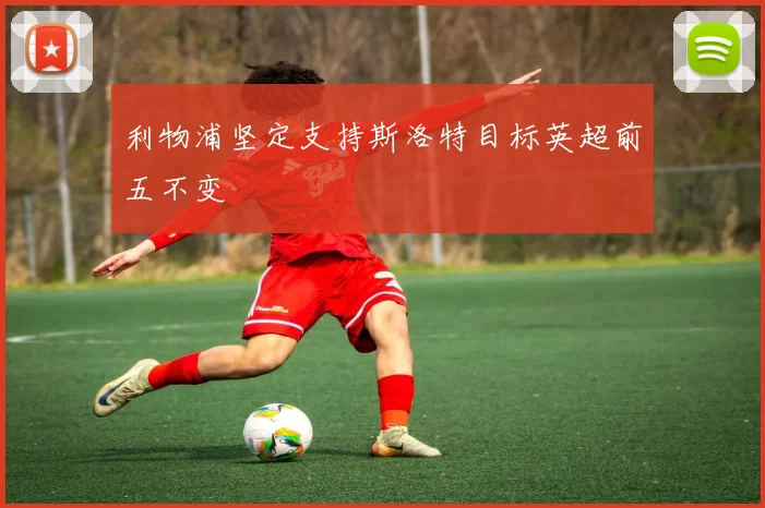 利物浦坚定支持斯洛特目标英超前五不变