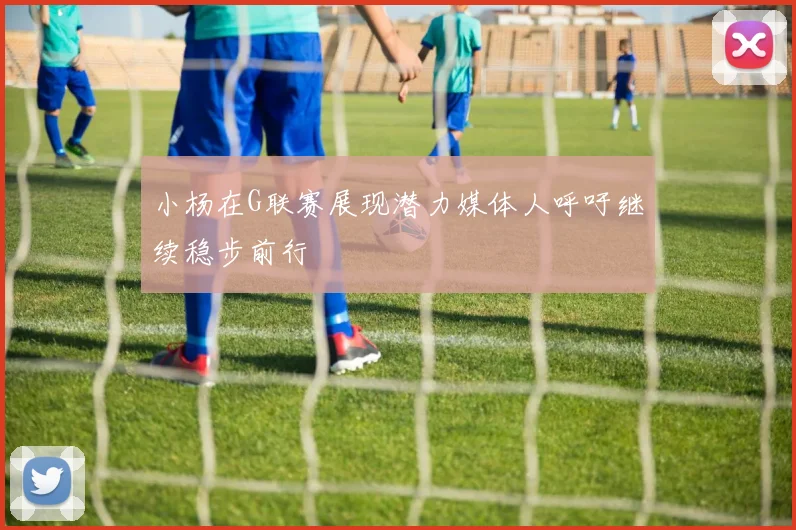 小杨在G联赛展现潜力媒体人呼吁继续稳步前行