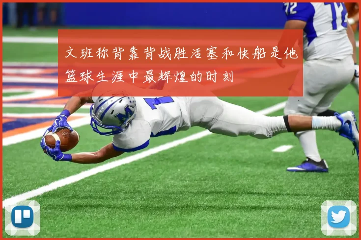 文班称背靠背战胜活塞和快船是他篮球生涯中最辉煌的时刻