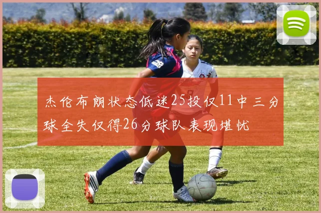 杰伦布朗状态低迷25投仅11中三分球全失仅得26分球队表现堪忧