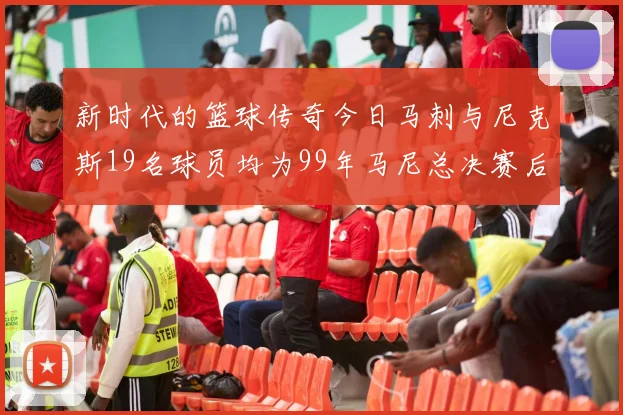 新时代的篮球传奇今日马刺与尼克斯19名球员均为99年马尼总决赛后出生