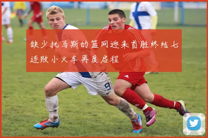 缺少托马斯的篮网迎来首胜终结七连败小火车再度启程