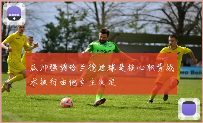瓜帅强调哈兰德进球是核心职责战术执行由他自主决定