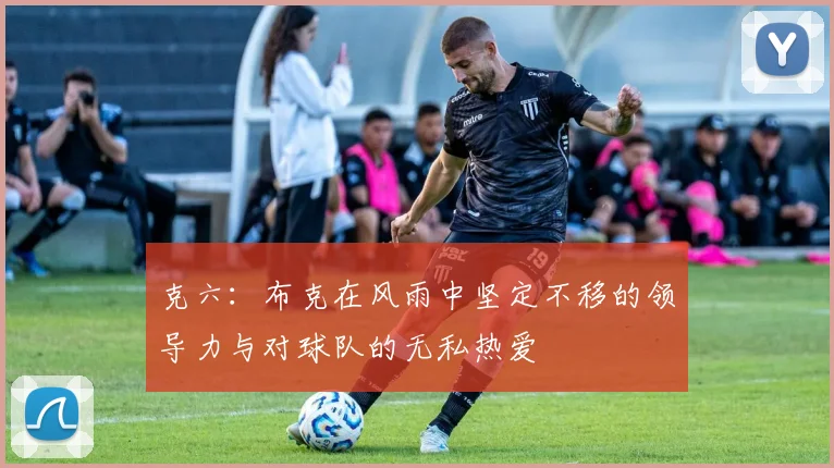 克六：布克在风雨中坚定不移的领导力与对球队的无私热爱