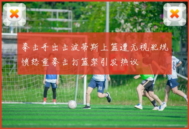 拳击手出击波蒂斯上篮遭无视犯规愤怒重拳击打篮架引发热议