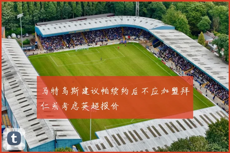 马特乌斯建议帕续约后不应加盟拜仁或考虑英超报价