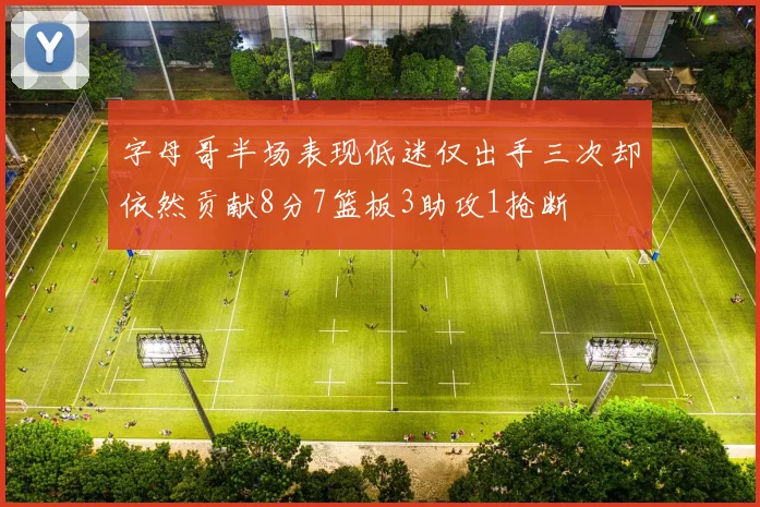 字母哥半场表现低迷仅出手三次却依然贡献8分7篮板3助攻1抢断