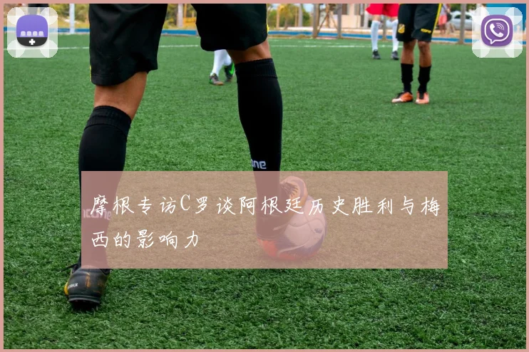 摩根专访C罗谈阿根廷历史胜利与梅西的影响力