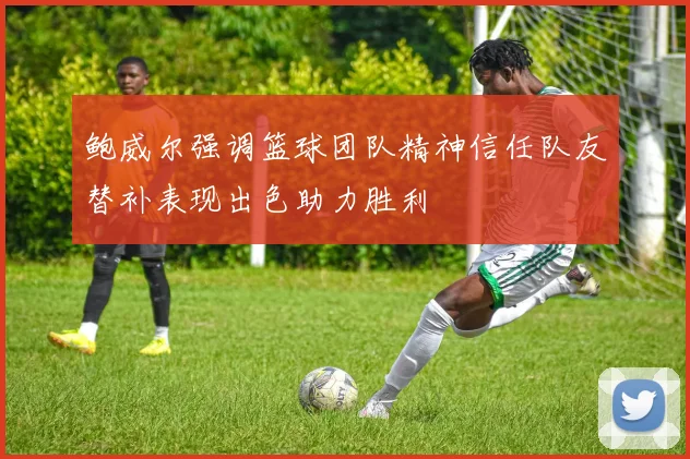 鲍威尔强调篮球团队精神信任队友替补表现出色助力胜利