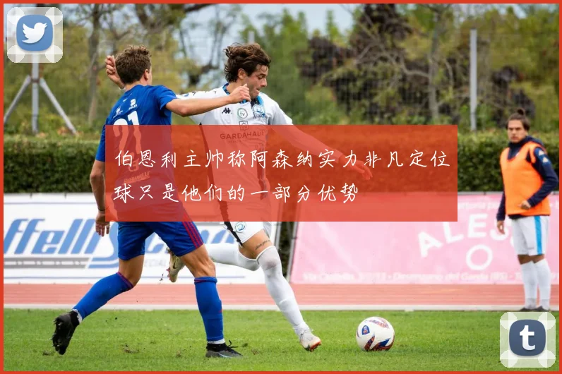 伯恩利主帅称阿森纳实力非凡定位球只是他们的一部分优势