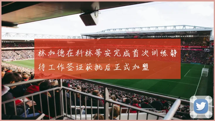 林加德在科林蒂安完成首次训练静待工作签证获批后正式加盟