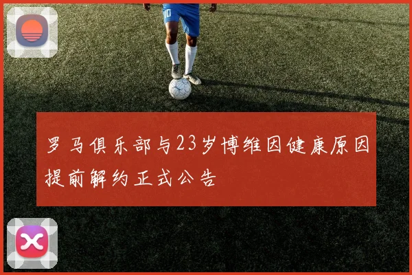 罗马俱乐部与23岁博维因健康原因提前解约正式公告
