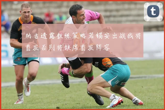 纳吉透露教练策略若锡安出战我将首发否则将缺席首发阵容