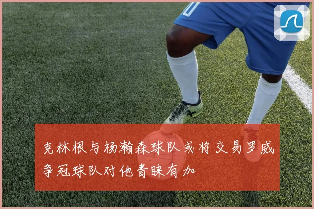 克林根与杨瀚森球队或将交易罗威争冠球队对他青睐有加