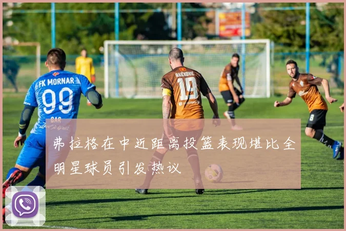 弗拉格在中近距离投篮表现堪比全明星球员引发热议