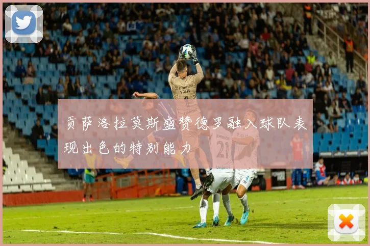贡萨洛拉莫斯盛赞德罗融入球队表现出色的特别能力