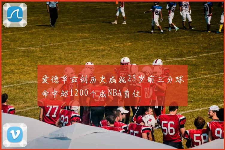 爱德华兹创历史成就25岁前三分球命中超1200个成NBA首位