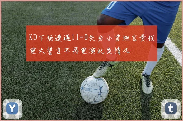 KD下场遭遇11-0失分小贾坦言责任重大誓言不再重演此类情况