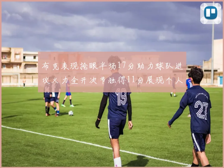 布克表现抢眼半场17分助力球队进攻火力全开次节独得11分展现个人能力