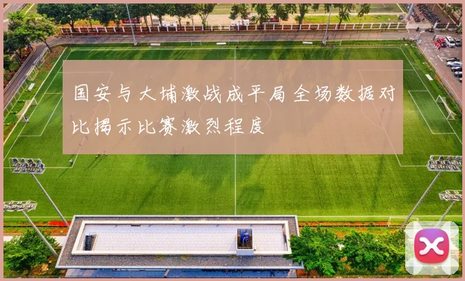 国安与大埔激战成平局全场数据对比揭示比赛激烈程度