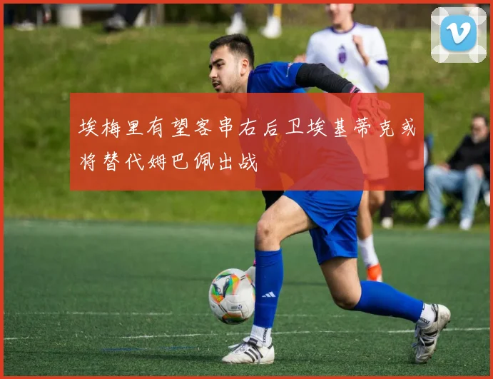 埃梅里有望客串右后卫埃基蒂克或将替代姆巴佩出战
