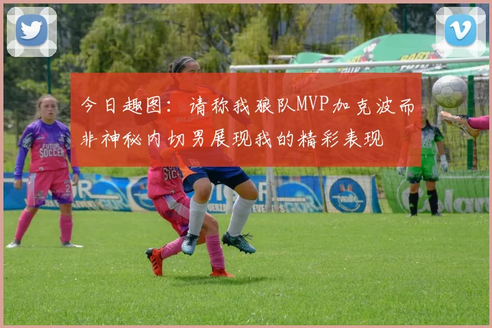 今日趣图：请称我狼队MVP加克波而非神秘内切男展现我的精彩表现