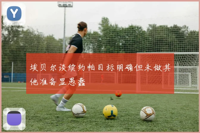 埃贝尔谈续约帕目标明确但未做其他准备显愚蠢