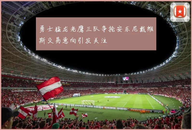 勇士猛龙老鹰三队争抢安东尼戴维斯交易意向引发关注