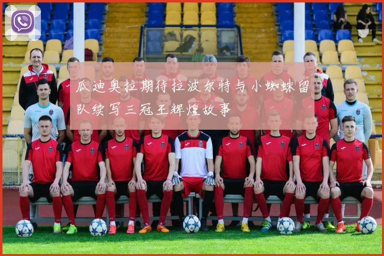 瓜迪奥拉期待拉波尔特与小蜘蛛留队续写三冠王辉煌故事