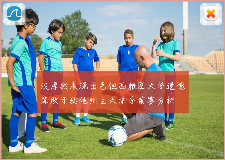 淡厚然表现出色但西雅图大学遗憾落败于犹他州立大学季前赛分析