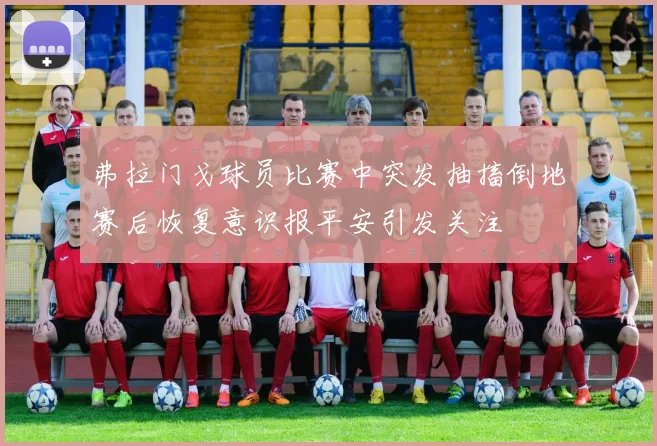 弗拉门戈球员比赛中突发抽搐倒地赛后恢复意识报平安引发关注