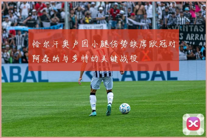 恰尔汗奥卢因小腿伤势缺席欧冠对阿森纳与多特的关键战役