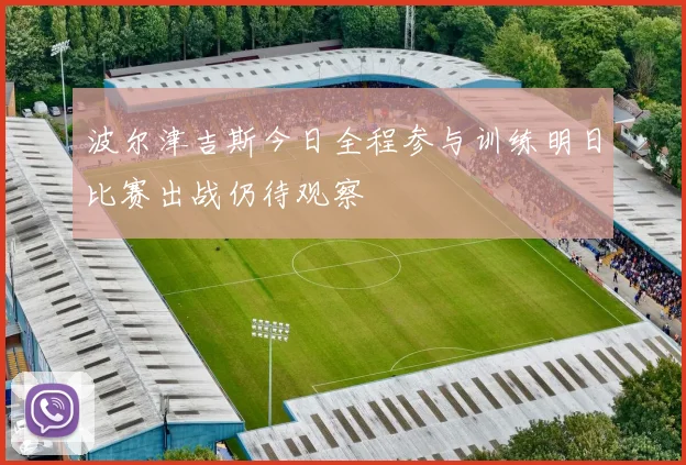 波尔津吉斯今日全程参与训练明日比赛出战仍待观察