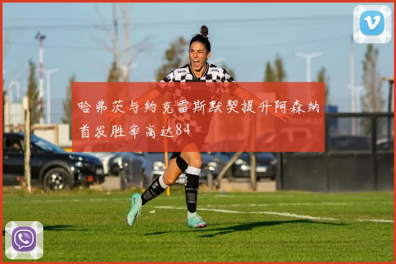哈弗茨与约克雷斯默契提升阿森纳首发胜率高达84