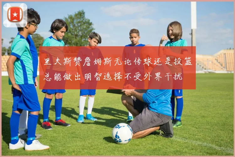 里夫斯赞詹姆斯无论传球还是投篮总能做出明智选择不受外界干扰